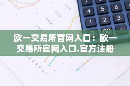 欧一交易所官网入口：欧一交易所官网入口.官方注册入口.中国-第1张图片-智财锋资讯网