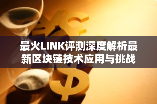 最火LINK评测深度解析最新区块链技术应用与挑战-第1张图片-智财锋资讯网