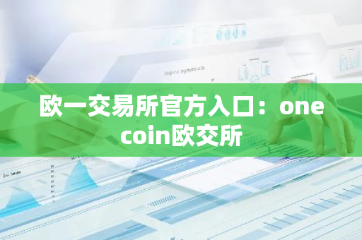 欧一交易所官方入口：onecoin欧交所