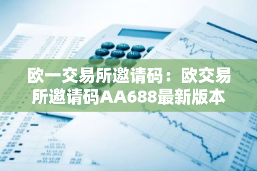 欧一交易所邀请码：欧交易所邀请码AA688最新版本更新内容