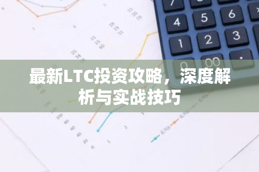 最新LTC投资攻略，深度解析与实战技巧