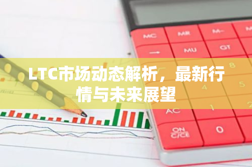 LTC市场动态解析，最新行情与未来展望