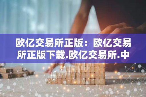欧亿交易所正版:欧亿交易所正版下载.欧亿交易所.中国-第1张图片-智财锋资讯网 欧亿交易所正版:欧亿交易所正版下载.欧亿交易所.中国-第1张图片-智财锋资讯网