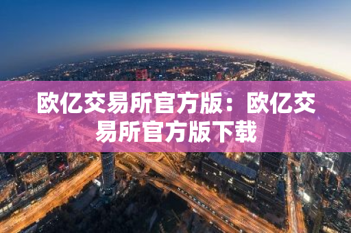 欧亿交易所官方版：欧亿交易所官方版下载-第1张图片-智财锋资讯网