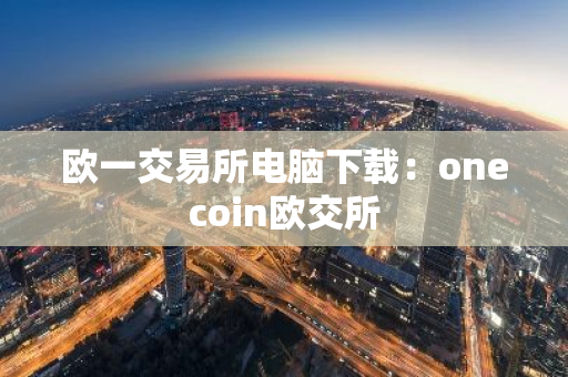 欧一交易所电脑下载：onecoin欧交所-第1张图片-智财锋资讯网