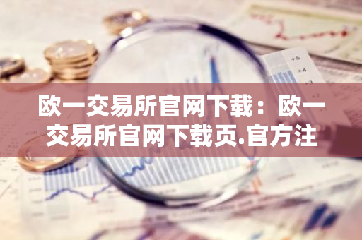 欧一交易所官网下载:欧一交易所官网下载页.官方注册入口.中国-第1张图片-智财锋资讯网 欧一交易所官网下载:欧一交易所官网下载页.官方注册入口.中国-第1张图片-智财锋资讯网