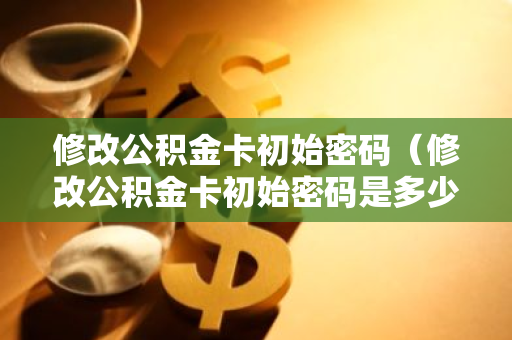 修改公积金卡初始密码（修改公积金卡初始密码是多少）-第1张图片-智财锋资讯网
