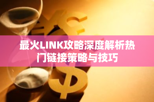 最火LINK攻略深度解析热门链接策略与技巧-第1张图片-智财锋资讯网