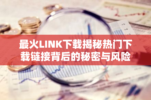 最火LINK下载揭秘热门下载链接背后的秘密与风险-第1张图片-智财锋资讯网 最火LINK下载揭秘热门下载链接背后的秘密与风险-第1张图片-智财锋资讯网