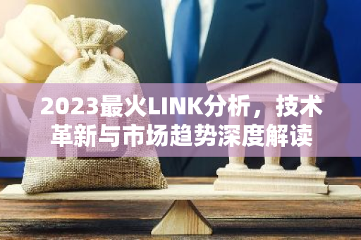 2023最火LINK分析，技术革新与市场趋势深度解读-第1张图片-智财锋资讯网