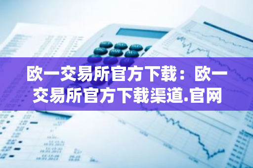 欧一交易所官方下载：欧一交易所官方下载渠道.官网app.中国