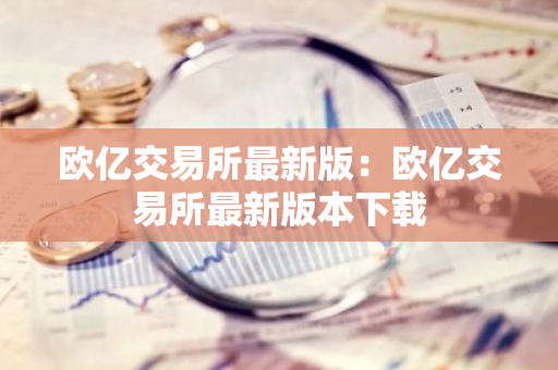 欧亿交易所最新版：欧亿交易所最新版本下载