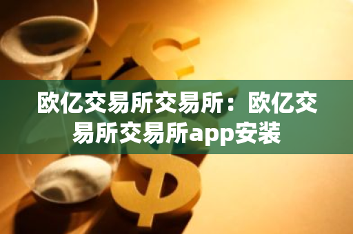 欧亿交易所交易所：欧亿交易所交易所app安装-第1张图片-智财锋资讯网