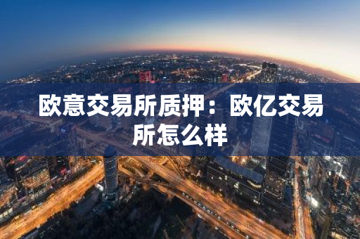 欧意交易所质押：欧亿交易所怎么样