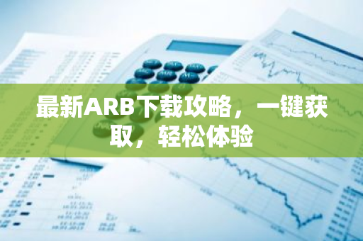最新ARB下载攻略，一键获取，轻松体验-第1张图片-智财锋资讯网