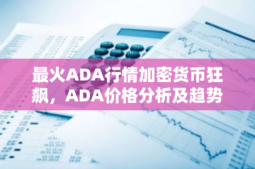 最火ADA行情加密货币狂飙，ADA价格分析及趋势展望
