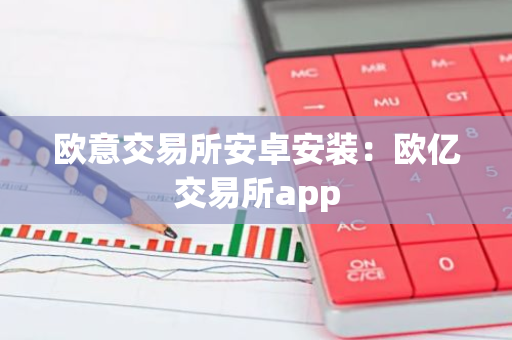 欧意交易所安卓安装：欧亿交易所app