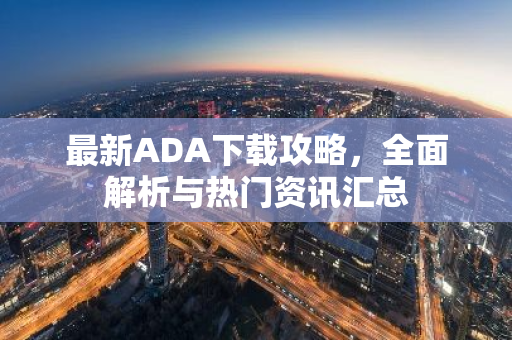 最新ADA下载攻略，全面解析与热门资讯汇总-第1张图片-智财锋资讯网