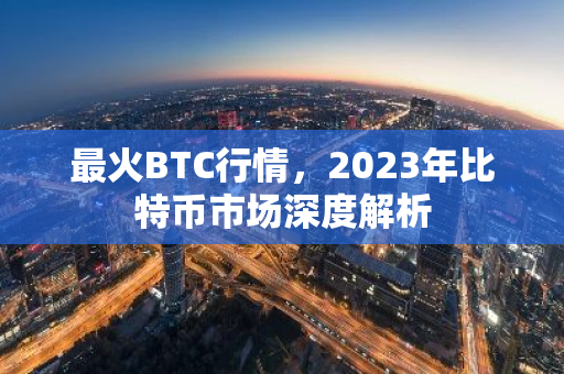 最火BTC行情，2023年比特币市场深度解析-第1张图片-智财锋资讯网