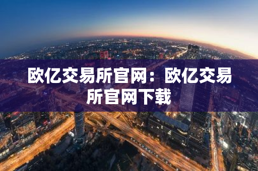 欧亿交易所官网:欧亿交易所官网下载-第1张图片-智财锋资讯网 欧亿交易所官网:欧亿交易所官网下载-第1张图片-智财锋资讯网
