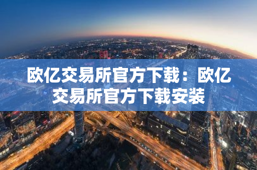 欧亿交易所官方下载:欧亿交易所官方下载安装-第1张图片-智财锋资讯网 欧亿交易所官方下载:欧亿交易所官方下载安装-第1张图片-智财锋资讯网