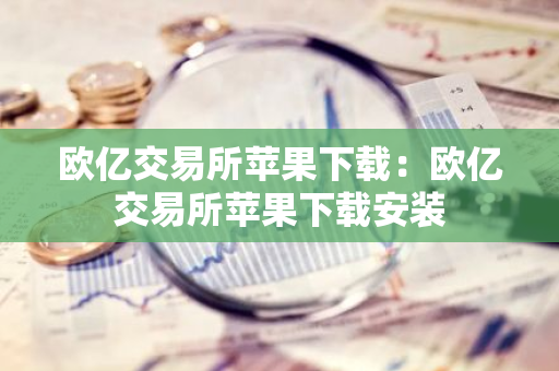 欧亿交易所苹果下载：欧亿交易所苹果下载安装