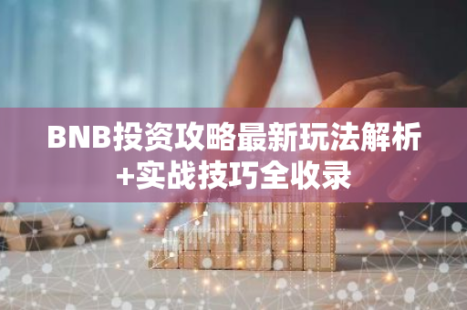 BNB投资攻略最新玩法解析+实战技巧全收录