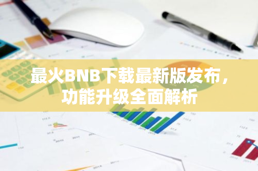 最火BNB下载最新版发布，功能升级全面解析