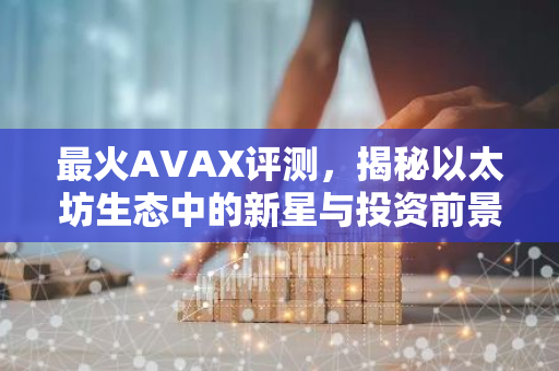 最火AVAX评测，揭秘以太坊生态中的新星与投资前景