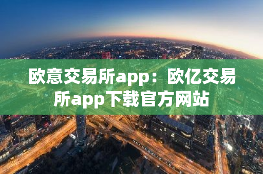 欧意交易所app：欧亿交易所app下载官方网站