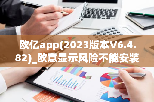 欧亿app(2023版本V6.4.82)_欧意显示风险不能安装