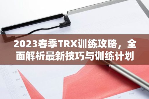 2023春季TRX训练攻略，全面解析最新技巧与训练计划