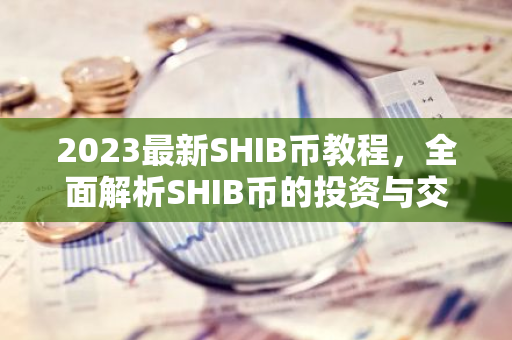2023最新SHIB币教程，全面解析SHIB币的投资与交易技巧-第1张图片-智财锋资讯网