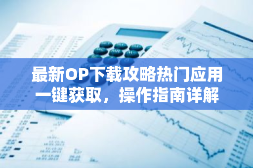 最新OP下载攻略热门应用一键获取,操作指南详解-第1张图片-智财锋资讯网 最新OP下载攻略热门应用一键获取,操作指南详解-第1张图片-智财锋资讯网