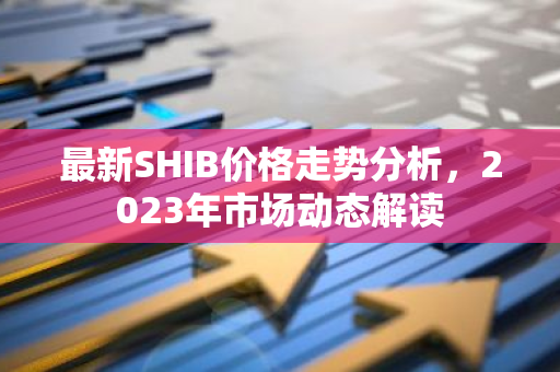 最新SHIB价格走势分析,2023年市场动态解读-第1张图片-智财锋资讯网 最新SHIB价格走势分析,2023年市场动态解读-第1张图片-智财锋资讯网