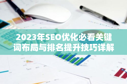 2023年SEO优化必看关键词布局与排名提升技巧详解-第1张图片-智财锋资讯网 2023年SEO优化必看关键词布局与排名提升技巧详解-第1张图片-智财锋资讯网