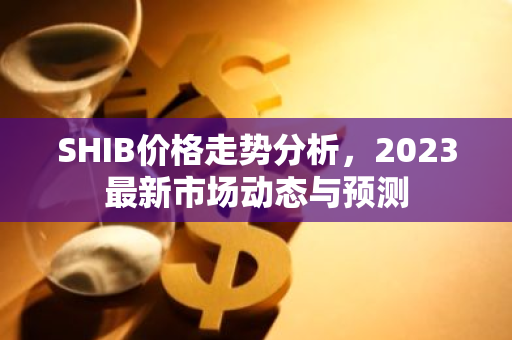 SHIB价格走势分析，2023最新市场动态与预测