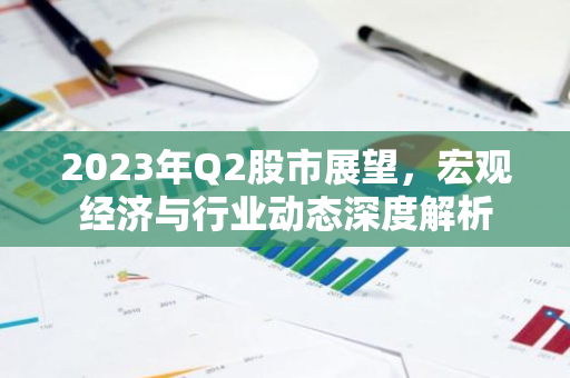 2023年Q2股市展望，宏观经济与行业动态深度解析
