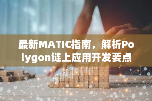 最新MATIC指南，解析Polygon链上应用开发要点-第1张图片-智财锋资讯网