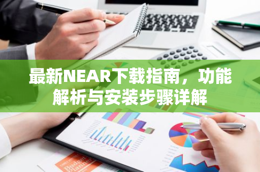 最新NEAR下载指南，功能解析与安装步骤详解-第1张图片-智财锋资讯网
