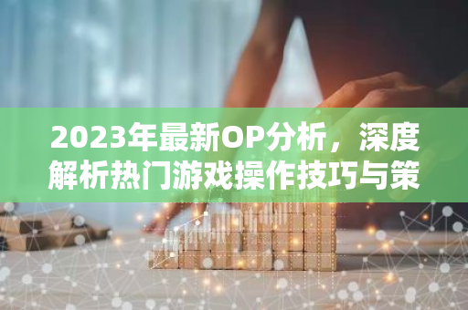 2023年最新OP分析，深度解析热门游戏操作技巧与策略
