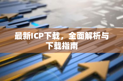 最新ICP下载，全面解析与下载指南-第1张图片-智财锋资讯网