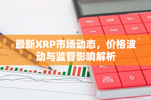 最新XRP市场动态，价格波动与监管影响解析-第1张图片-智财锋资讯网