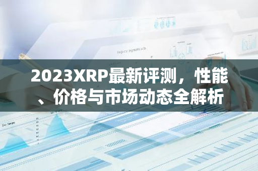 2023XRP最新评测，性能、价格与市场动态全解析-第1张图片-智财锋资讯网