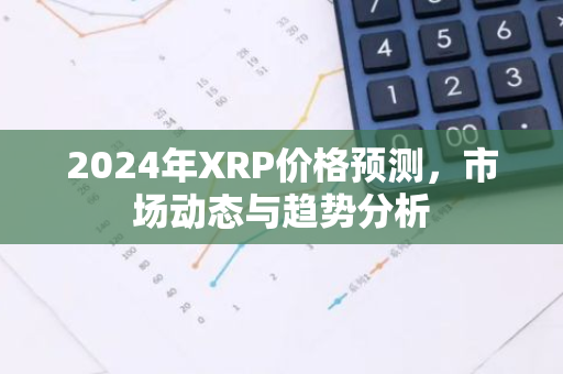2024年XRP价格预测，市场动态与趋势分析-第1张图片-智财锋资讯网