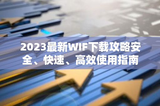 2023最新WIF下载攻略安全、快速、高效使用指南