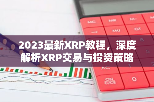 2023最新XRP教程，深度解析XRP交易与投资策略