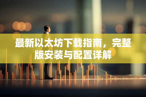 最新以太坊下载指南，完整版安装与配置详解