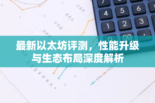 最新以太坊评测，性能升级与生态布局深度解析