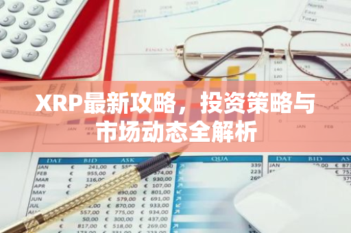 XRP最新攻略，投资策略与市场动态全解析